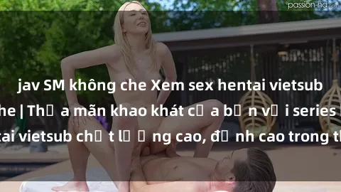 jav SM không che Xem sex hentai vietsub cực hot, không che | Thỏa mãn khao khát của bạn với series hentai vietsub chất lượng cao, đỉnh cao trong thể loại anime không che.
