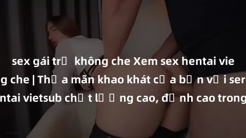 sex gái trẻ không che Xem sex hentai vietsub cực hot, không che | Thỏa mãn khao khát của bạn với series hentai vietsub chất lượng cao, đỉnh cao trong thể loại anime không che.