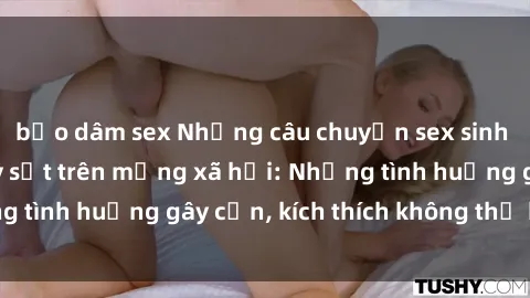 bạo dâm sex Những câu chuyện sex sinh viên Việt Nam gây sốt trên mạng xã hội: Những tình huống gây cấn, kích thích không thể bỏ qua