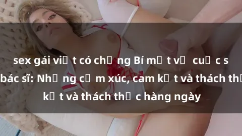 sex gái việt có chồng Bí mật về cuộc sống sex của bác sĩ: Những cảm xúc, cam kết và thách thức hàng ngày