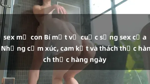 sex mẹ con Bí mật về cuộc sống sex của bác sĩ: Những cảm xúc, cam kết và thách thức hàng ngày
