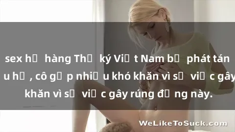 sex họ hàng Thư ký Việt Nam bị phát tán clip sex đáng xấu hổ, cô gặp nhiều khó khăn vì sự việc gây rúng động này.