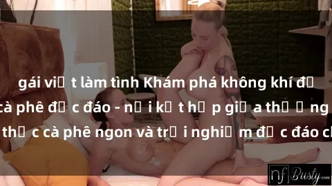 gái việt làm tình Khám phá không khí độc đáo tại sex quán cà phê độc đáo - nơi kết hợp giữa thưởng thức cà phê ngon và trải nghiệm độc đáo của không gian sex shop.