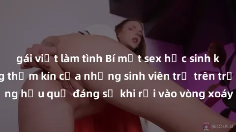 gái việt làm tình Bí mật sex học sinh không che: Cuộc sống thầm kín của những sinh viên trẻ trên trường. Những hậu quả đáng sợ khi rơi vào vòng xoáy của tình dục từ tuổi mới lớn.