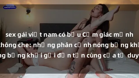 sex gái việt nam có bầu Cảm giác mạnh mẽ với sex BDSM không che: những phân cảnh nóng bỏng khơi gợi đến tận cùng của tư duy và cơ thể.
