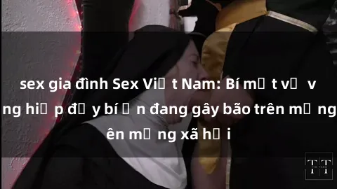sex gia đình Sex Việt Nam: Bí mật về vụ cưỡng hiếp đầy bí ẩn đang gây bão trên mạng xã hội