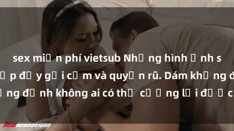 sex miễn phí vietsub Những hình ảnh sex gái Việt xinh đẹp đầy gợi cảm và quyến rũ. Dám khẳng định không ai có thể cưỡng lại được vẻ đẹp của họ.