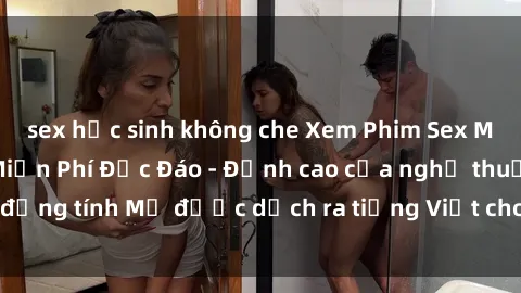 sex học sinh không che Xem Phim Sex Mỹ Vietsub Online Miễn Phí Độc Đáo - Đỉnh cao của nghệ thuật đồng tính Mỹ được dịch ra tiếng Việt cho người xem hiểu rõ hơn.