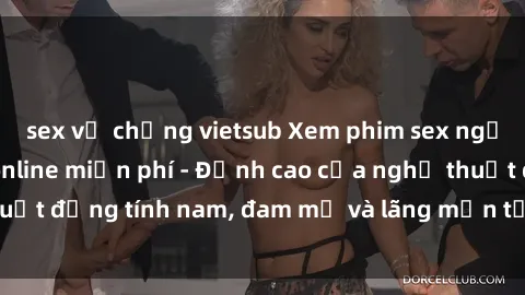 sex vợ chồng vietsub Xem phim sex người Pháp vietsub online miễn phí - Đỉnh cao của nghệ thuật đồng tính nam, đam mỹ và lãng mạn từ xứ sở hoa hồng!