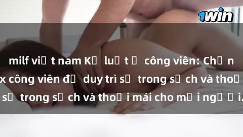 milf việt nam Kỷ luật ở công viên: Chấn chỉnh hành vi sex công viên để duy trì sự trong sạch và thoải mái cho mọi người.