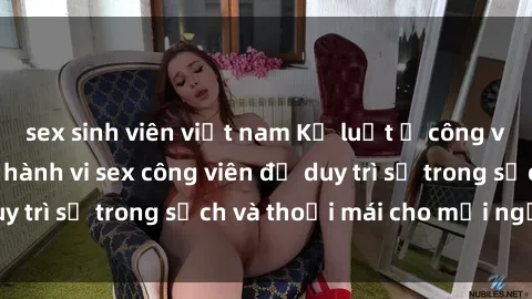 sex sinh viên việt nam Kỷ luật ở công viên: Chấn chỉnh hành vi sex công viên để duy trì sự trong sạch và thoải mái cho mọi người.