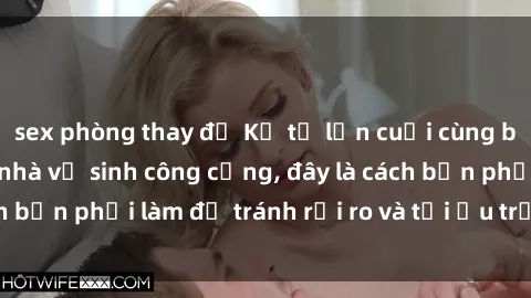 sex phòng thay đồ Kể từ lần cuối cùng bạn thực hành sex nhà vệ sinh công cộng, đây là cách bạn phải làm để tránh rủi ro và tối ưu trải nghiệm.