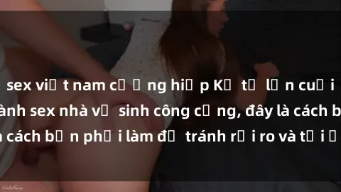 sex việt nam cưỡng hiếp Kể từ lần cuối cùng bạn thực hành sex nhà vệ sinh công cộng, đây là cách bạn phải làm để tránh rủi ro và tối ưu trải nghiệm.