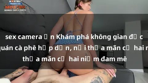 sex camera ẩn Khám phá không gian độc đáo tại sex quán cà phê hấp dẫn, nơi thỏa mãn cả hai niềm đam mê