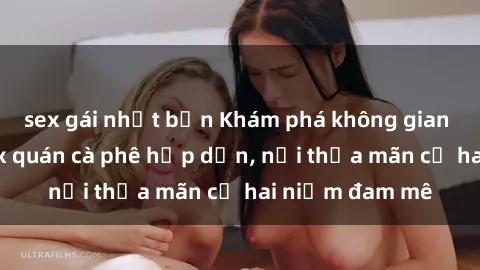 sex gái nhật bản Khám phá không gian độc đáo tại sex quán cà phê hấp dẫn, nơi thỏa mãn cả hai niềm đam mê