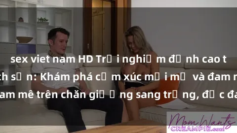 sex viet nam HD Trải nghiệm đỉnh cao tình yêu tại sex khách sạn: Khám phá cảm xúc mới mẻ và đam mê trên chăn giường sang trọng, độc đáo, không giới hạn.