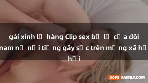 gái xinh lộ hàng Clip sex bị lộ của đôi nam nữ nổi tiếng gây sốc trên mạng xã hội