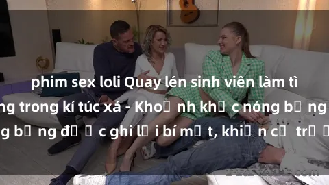 phim sex loli Quay lén sinh viên làm tình ngay trên giường trong kí túc xá - Khoảnh khắc nóng bỏng được ghi lại bí mật, khiến cả trường học xôn xao.