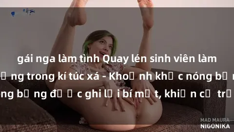 gái nga làm tình Quay lén sinh viên làm tình ngay trên giường trong kí túc xá - Khoảnh khắc nóng bỏng được ghi lại bí mật, khiến cả trường học xôn xao.