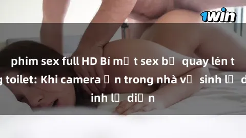 phim sex full HD Bí mật sex bị quay lén trong toilet: Khi camera ẩn trong nhà vệ sinh lộ diện
