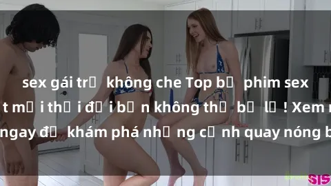 sex gái trẻ không che Top bộ phim sex Hàn Quốc hot nhất mọi thời đại bạn không thể bỏ lỡ! Xem ngay để khám phá những cảnh quay nóng bỏng, đầy nghẹt thở!