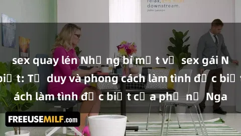 sex quay lén Những bí mật về sex gái Nga mà bạn chưa biết: Tư duy và phong cách làm tình đặc biệt của phụ nữ Nga