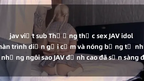 jav việt sub Thưởng thức sex JAV idol miễn phí: Những màn trình diễn gợi cảm và nóng bỏng từ những ngôi sao JAV đỉnh cao đã sẵn sàng để bạn khám phá.