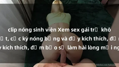 clip nóng sinh viên Xem sex gái trẻ không che hấp dẫn nhất, cực kỳ nóng bỏng và đầy kích thích, đảm bảo sẽ làm hài lòng mọi người!