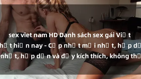sex viet nam HD Danh sách sex gái Việt Nam sinh viên hot nhất hiện nay - Cập nhật mới nhất, hấp dẫn và đầy kích thích, không thể bỏ qua!