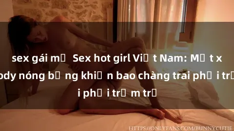 sex gái mỹ Sex hot girl Việt Nam: Mặt xinh, body nóng bỏng khiến bao chàng trai phải trầm trồ