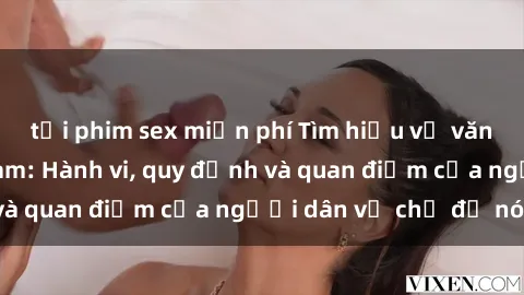 tải phim sex miễn phí Tìm hiểu về văn hóa sex ở Việt Nam: Hành vi, quy định và quan điểm của người dân về chủ đề nóng