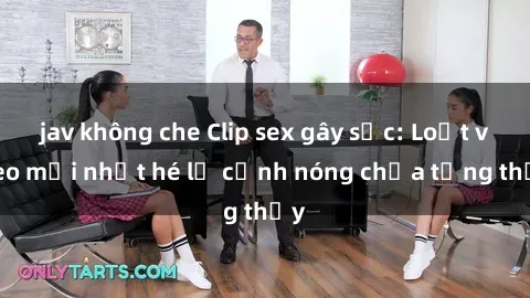 jav không che Clip sex gây sốc: Loạt video mới nhất hé lộ cảnh nóng chưa từng thấy