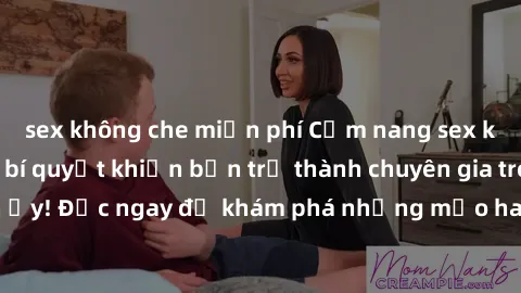 sex không che miễn phí Cẩm nang sex không che: Những bí quyết khiến bạn trở thành chuyên gia trong chuyện ấy! Đọc ngay để khám phá những mẹo hay và bí quyết tình dục không che.