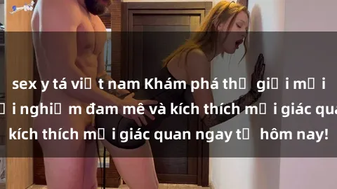 sex y tá việt nam Khám phá thế giới mới của sex online: trải nghiệm đam mê và kích thích mọi giác quan ngay từ hôm nay!