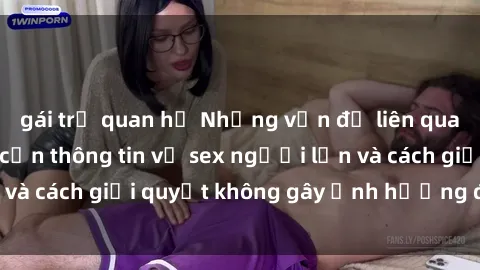 gái trẻ quan hệ Những vấn đề liên quan đến việc tiếp cận thông tin về sex người lớn và cách giải quyết không gây ảnh hưởng đến trẻ em