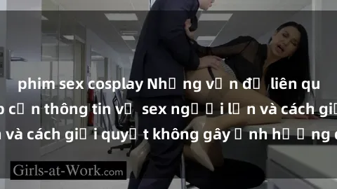 phim sex cosplay Những vấn đề liên quan đến việc tiếp cận thông tin về sex người lớn và cách giải quyết không gây ảnh hưởng đến trẻ em