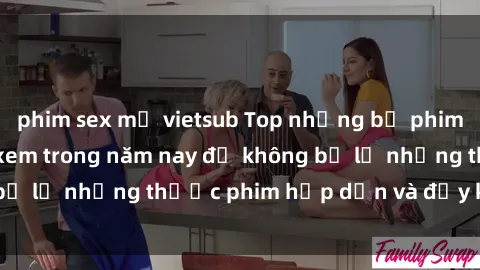 phim sex mỹ vietsub Top những bộ phim sex hay nhất nên xem trong năm nay để không bỏ lỡ những thước phim hấp dẫn và đầy kịch tính.