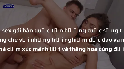 sex gái hàn quốc Tận hưởng cuộc sống tình dục online không che với những trải nghiệm độc đáo và mới lạ. Khám phá cảm xúc mãnh liệt và thăng hoa cùng đối tác tại các trang web chuyên nghiệp.