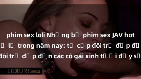 phim sex loli Những bộ phim sex JAV hot nhất không thể bỏ lỡ trong năm nay: từ cặp đôi trẻ đẹp đến các cô gái xinh tươi đầy sức hút.