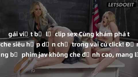 gái việt bị lộ clip sex Cùng khám phá thế giới jav không che siêu hấp dẫn chỉ trong vài cú click! Đắm chìm trong những bộ phim jav không che đỉnh cao, mang lại trải nghiệm thú vị và đầy kích thích.
