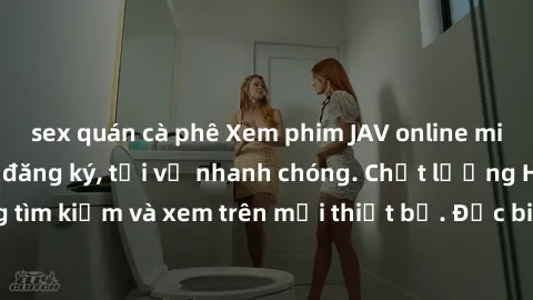 sex quán cà phê Xem phim JAV online miễn phí không cần đăng ký, tải về nhanh chóng. Chất lượng HD, dễ dàng tìm kiếm và xem trên mọi thiết bị. Đặc biệt, không quảng cáo làm phiền.
