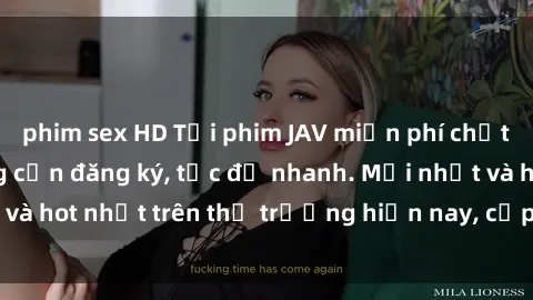 phim sex HD Tải phim JAV miễn phí chất lượng cao, không cần đăng ký, tốc độ nhanh. Mới nhất và hot nhất trên thị trường hiện nay, cập nhật hàng ngày.