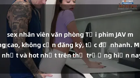 sex nhân viên văn phòng Tải phim JAV miễn phí chất lượng cao, không cần đăng ký, tốc độ nhanh. Mới nhất và hot nhất trên thị trường hiện nay, cập nhật hàng ngày.