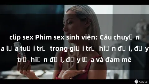 clip sex Phim sex sinh viên: Câu chuyện nóng bỏng của lứa tuổi trẻ trong giới trẻ hiện đại, đầy lửa và đam mê
