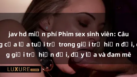 jav hd miễn phí Phim sex sinh viên: Câu chuyện nóng bỏng của lứa tuổi trẻ trong giới trẻ hiện đại, đầy lửa và đam mê