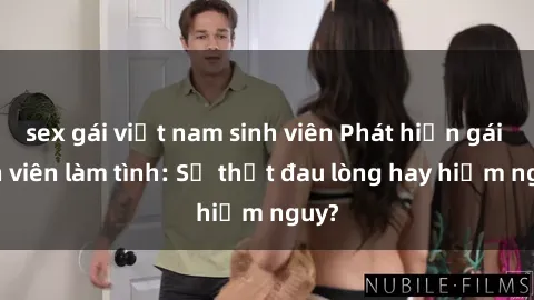 sex gái việt nam sinh viên Phát hiện gái sinh viên làm tình: Sự thật đau lòng hay hiểm nguy?