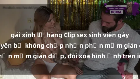 gái xinh lộ hàng Clip sex sinh viên gây sốt mạng xã hội: Tuyên bố không chấp nhận phần mềm gián điệp, đòi xóa hình ảnh trên internet