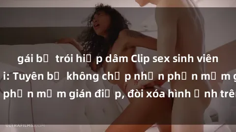 gái bị trói hiếp dâm Clip sex sinh viên gây sốt mạng xã hội: Tuyên bố không chấp nhận phần mềm gián điệp, đòi xóa hình ảnh trên internet