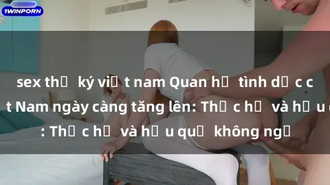 sex thư ký việt nam Quan hệ tình dục của nữ sinh Việt Nam ngày càng tăng lên: Thực hư và hậu quả không ngờ