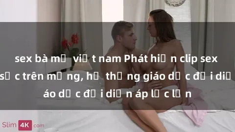 sex bà mẹ việt nam Phát hiện clip sex nữ sinh gây sốc trên mạng, hệ thống giáo dục đối diện áp lực lớn